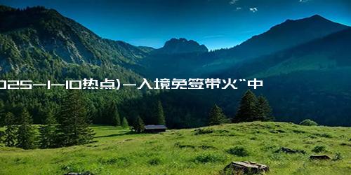 (2025-1-10热点)-入境免签带火“中国游” 韩国游客激增